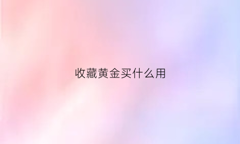 收藏黄金买什么用(收藏黄金好吗)