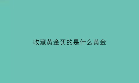 收藏黄金买的是什么黄金