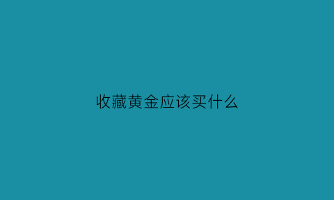 收藏黄金应该买什么(收藏黄金有什么好处)