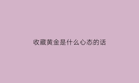 收藏黄金是什么心态的话(收藏黄金的人念念不忘的是金子的货币价值)