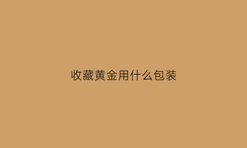 收藏黄金用什么包装(收藏黄金买什么)