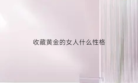 收藏黄金的女人什么性格(收藏黄金有价值吗)