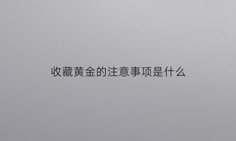 收藏黄金的注意事项是什么(收藏黄金有风险吗)