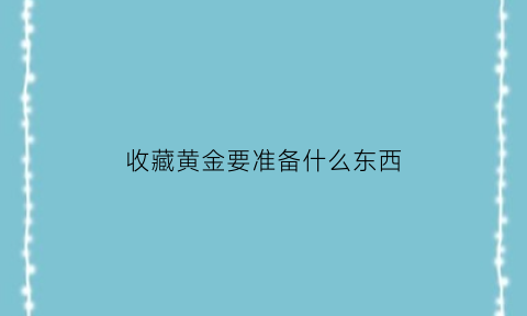 收藏黄金要准备什么东西(收藏黄金要准备什么东西才能收藏)