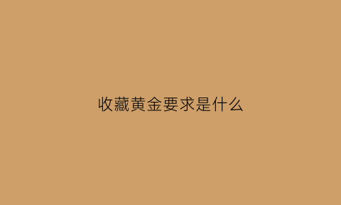 收藏黄金要求是什么(收藏黄金有风险吗)