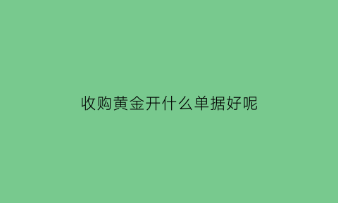 收购黄金开什么单据好呢(收购黄金开什么单据好呢视频)