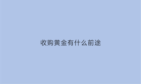 收购黄金有什么前途(收购黄金有什么前途和方法)