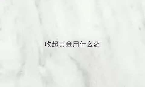 收起黄金用什么药(收黄金靠什么挣钱)