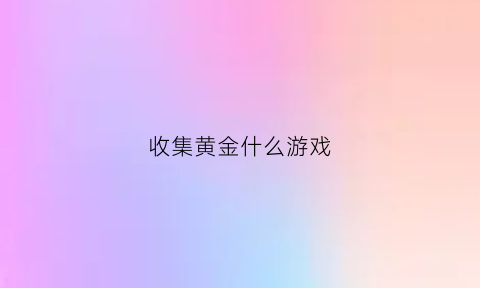 收集黄金什么游戏(怎么收集黄金)