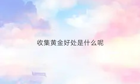 收集黄金好处是什么呢