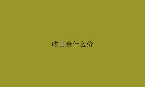 收黄金什么价(黄金收购什么价格)