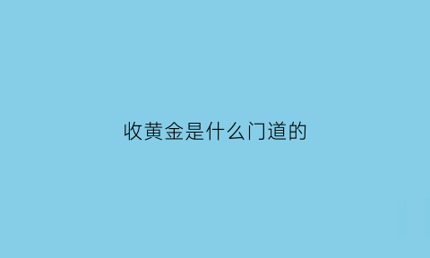 收黄金是什么门道的(收黄金到底挣钱吗)