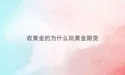 收黄金的为什么玩黄金期货