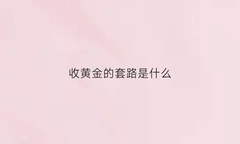 收黄金的套路是什么(收黄金的套路是什么意思)