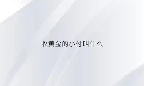 收黄金的小付叫什么(收黄金是什么意思)