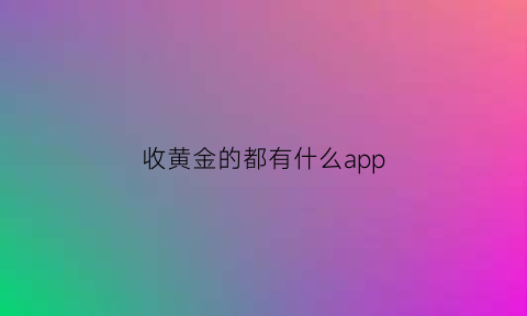 收黄金的都有什么app(收黄金在哪)