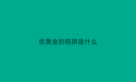 收黄金的陷阱是什么(收黄金的陷阱是什么意思)