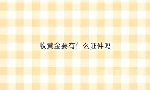 收黄金要有什么证件吗(收黄金的靠什么赚钱)