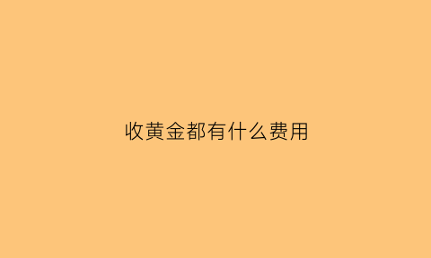 收黄金都有什么费用(收黄金违法吗)