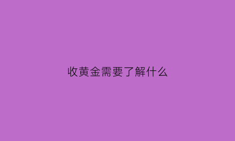 收黄金需要了解什么(收黄金什么意思)