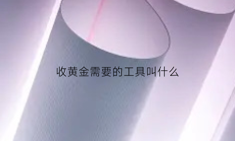 收黄金需要的工具叫什么(收黄金需要什么手续吗)