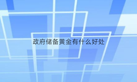 政府储备黄金有什么好处(国库储备黄金)