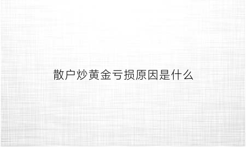 散户炒黄金亏损原因是什么(炒黄金亏损50万算被骗吗)