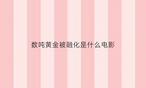 数吨黄金被融化是什么电影(数百吨黄金)