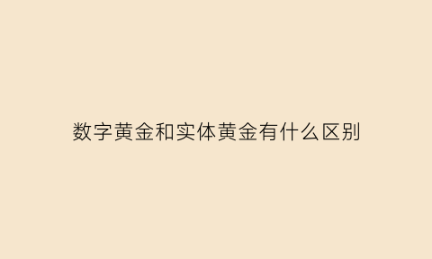 数字黄金和实体黄金有什么区别(数字黄金和实体黄金有什么区别呢)