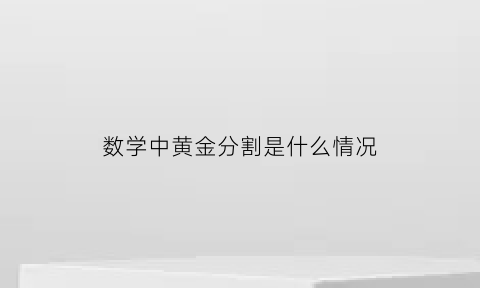 数学中黄金分割是什么情况(什么是数学中的黄金分割)