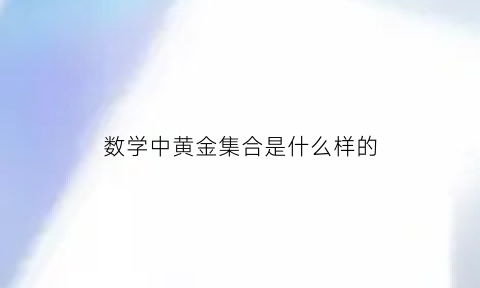 数学中黄金集合是什么样的(数学中什么叫黄金集合)