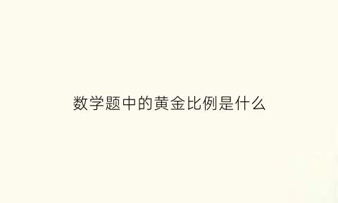 数学题中的黄金比例是什么(数学黄金比是什么意思)