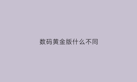 数码黄金版什么不同(数码一般版)