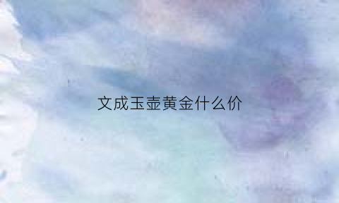 文成玉壶黄金什么价