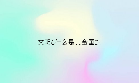 文明6什么是黄金国旗(文明6黄金6)