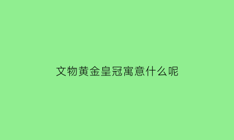 文物黄金皇冠寓意什么呢(饰品皇冠的寓意是什么)