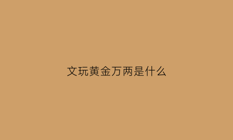 文玩黄金万两是什么(黄金万两是啥)