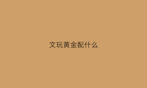 文玩黄金配什么(文玩配黄金好看吗)