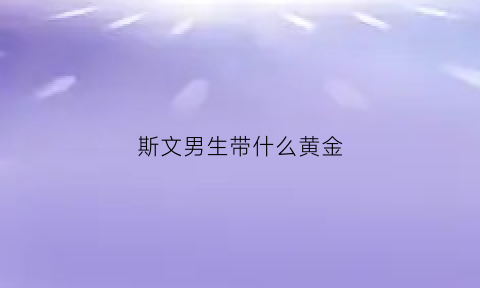 斯文男生带什么黄金(斯文的男生送什么礼物)