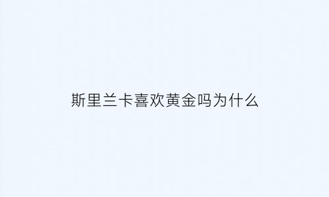 斯里兰卡喜欢黄金吗为什么(斯里兰卡喜欢黄金吗为什么不能买)