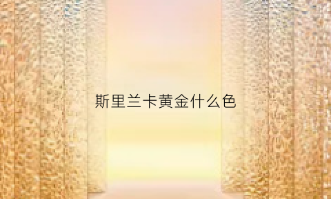 斯里兰卡黄金什么色(斯里兰卡哪种宝石最好)