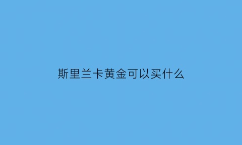 斯里兰卡黄金可以买什么(斯里兰卡黄金可以买什么品种)