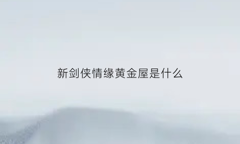 新剑侠情缘黄金屋是什么(新剑侠情缘黄金武器图谱多少级出)