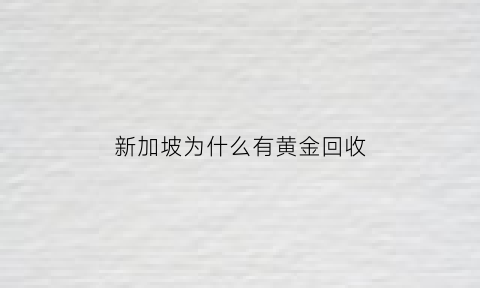 新加坡为什么有黄金回收(新加坡卖黄金在哪里)