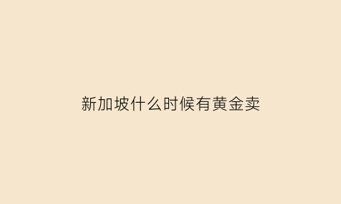 新加坡什么时候有黄金卖(新加坡什么时候有黄金卖的)