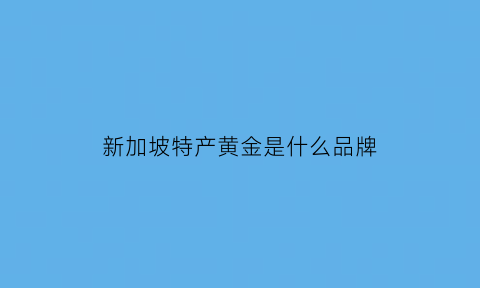 新加坡特产黄金是什么品牌(新加坡黄金国内认可吗)