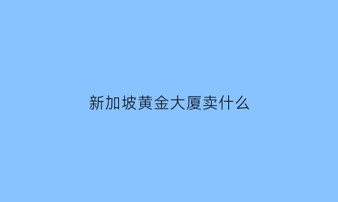 新加坡黄金大厦卖什么(新加坡的黄金便宜吗)