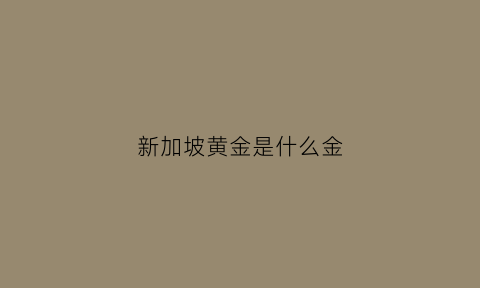 新加坡黄金是什么金(新加坡的黄金便宜吗)