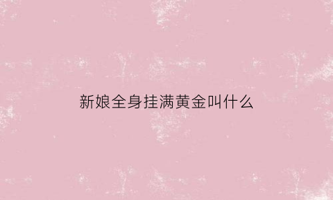 新娘全身挂满黄金叫什么(新娘身上挂满黄金)