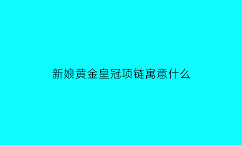 新娘黄金皇冠项链寓意什么